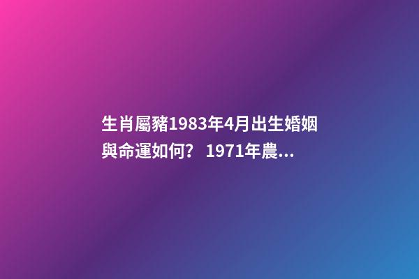 生肖屬豬1983年4月出生婚姻與命運如何？ 1971年農歷4月初9丑時女婚姻運勢-第1張-觀點-玄機派